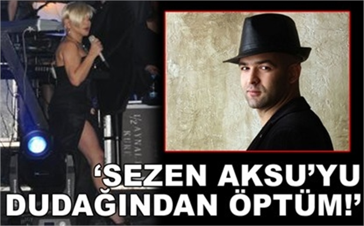 'SEZEN AKSU'YU DUDAĞINDAN ÖPTÜM'