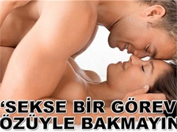 SEKSE BİR GÖREV GÖZÜYLE BAKMAYIN!