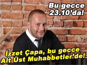 İZZET ÇAPA BU GECE ALT ÜST MUHABBETLER'DE!