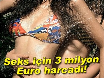 SEKS İÇİN 3 MİLYON EURO HARCADI!