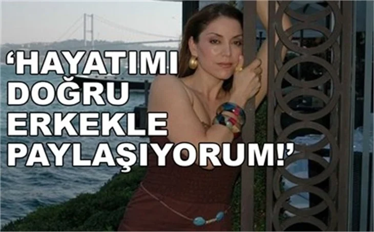 'HAYATI DOĞRU ERKEKLE PAYLAŞIYORUM'