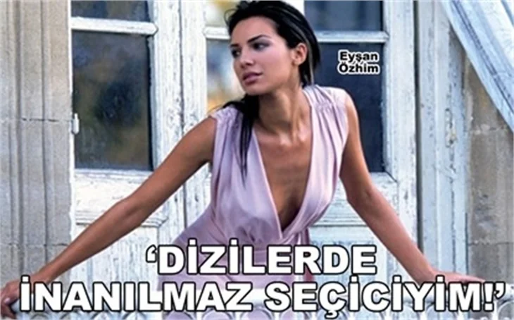 'DİZİLERDE İNANILMAZ SEÇİCİYİM!'