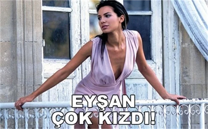 EYŞAN ÇOK KIZDI!