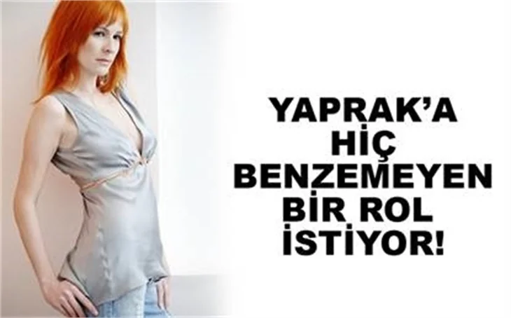 'YAPRAK'A HİÇ BENZEMEYEN BİR ROL İSTİYOR