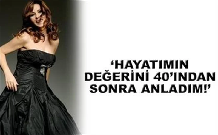 "HAYATIN DEĞERİNİ 40'IMDAN SONRA ANLADIM"