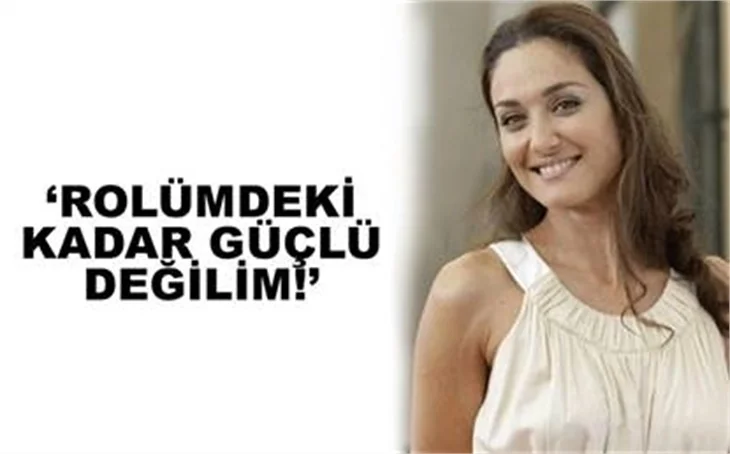 ''ROLÜMDEKİ KADAR GÜÇLÜ DEĞİLİM''