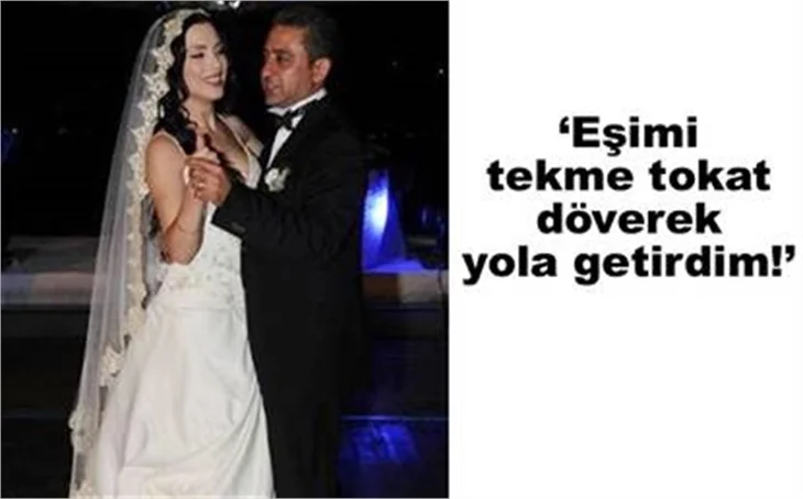 "EŞİMİ TEKME TOKAT DÖVEREK YOLA GETİRDİM!"