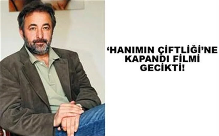 'HANIMIN ÇİFTLİĞİ'NE KAPANDI FİLMİ GECİKTİ