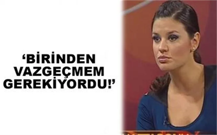 'BİRİNDEN VAZGEÇMEM LAZIMDI'