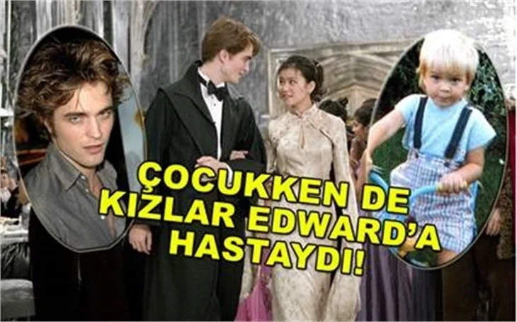 ÇOCUKKEN DE KIZLAR EDWARD'A HASTAYDI