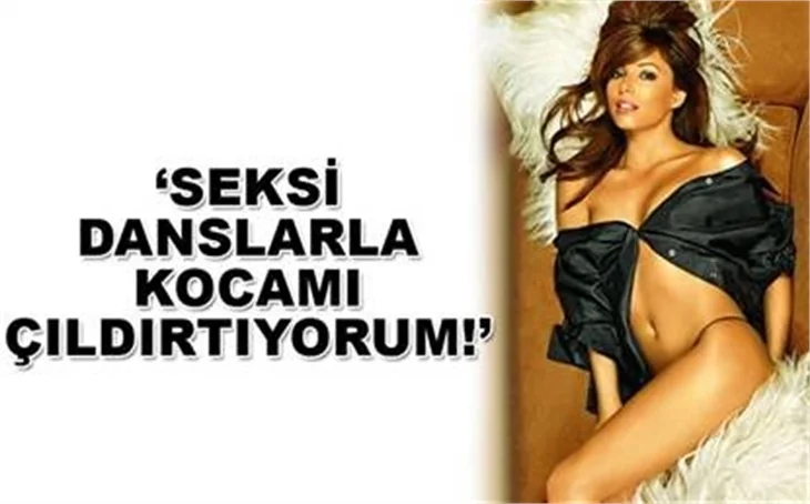 'SEKSİ DANSLARLA KOCAMI ÇILDIRTIYORUM!'