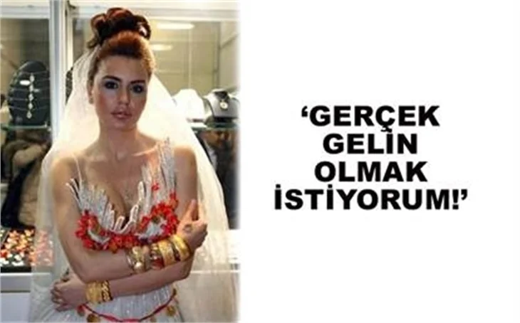 'GERÇEK GELİN OLMAK İSTİYORUM!'