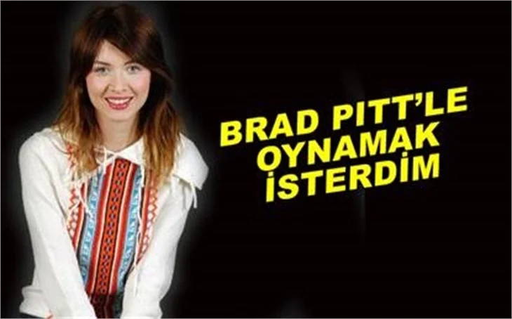 'BRAD PİTT’LE OYNAMAK İSTERDİM'