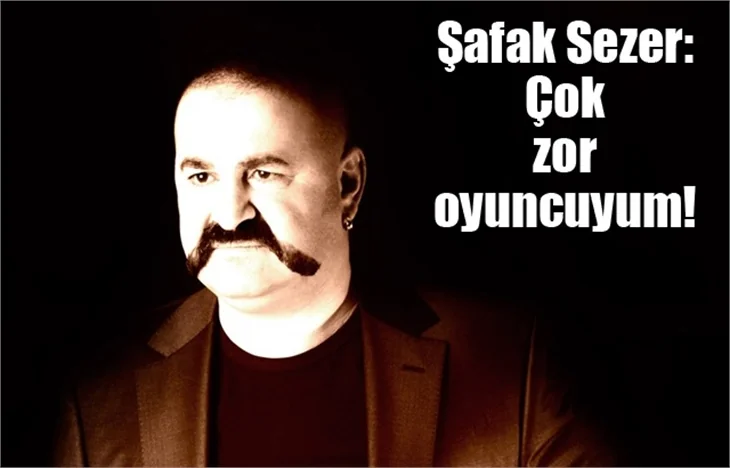 Şafak Sezer: Çok zor oyuncuyum!