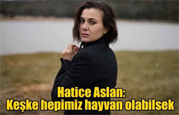 Hatice Aslan: Keşke hepimiz hayvan olabilsek