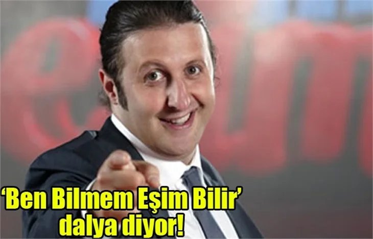 Ben Bilmem Eşim Bilir dalya diyor!