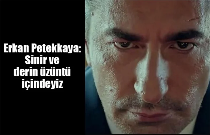 Erkan Petekkaya: Sinir ve derin üzüntü içindeyiz