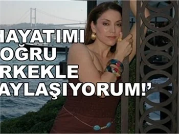 'HAYATI DOĞRU ERKEKLE PAYLAŞIYORUM'