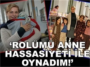 ROLÜNÜ ANNE HASSASİYETİ İLE OYNADI