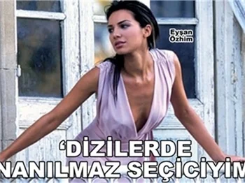 'DİZİLERDE İNANILMAZ SEÇİCİYİM!'