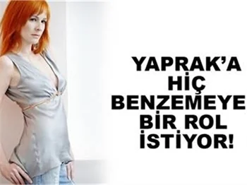 'YAPRAK'A HİÇ BENZEMEYEN BİR ROL İSTİYOR