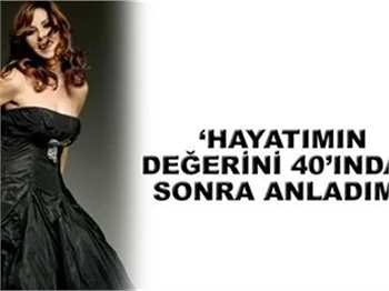 "HAYATIN DEĞERİNİ 40'IMDAN SONRA ANLADIM"