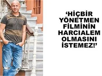 “HİÇBİR YÖNETMEN FİLMİNİN HARCIALEM OLMASINI İSTEMEZ”