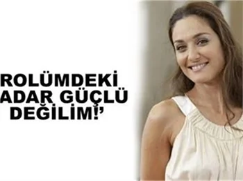 ''ROLÜMDEKİ KADAR GÜÇLÜ DEĞİLİM''
