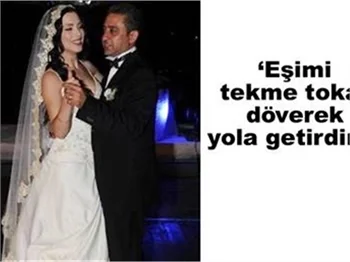"EŞİMİ TEKME TOKAT DÖVEREK YOLA GETİRDİM!"