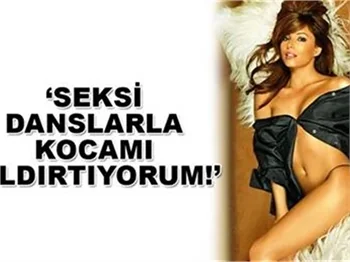 'SEKSİ DANSLARLA KOCAMI ÇILDIRTIYORUM!'