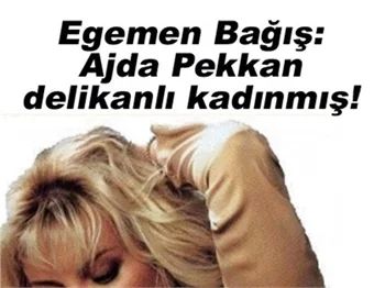 EGEMEN BAĞIŞ:AJDA PEKKAN DELİKANLI KADINMIŞ