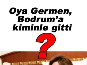 OYA GERMEN BODRUM'A KİMİNLE GİTTİ?