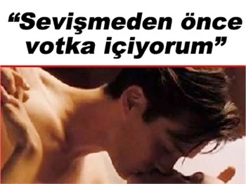 "SEVİŞMEDEN ÖNCE VODKA İÇİYORUM"