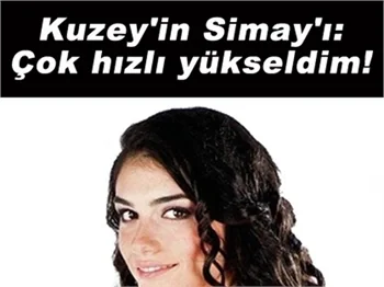 KUZEY'İN SİMAY'I: ÇOK HIZLI YÜKSELDİM!