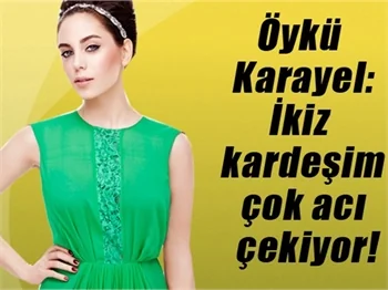 Öykü Karayel: Kardeşim çok acı çekiyor!