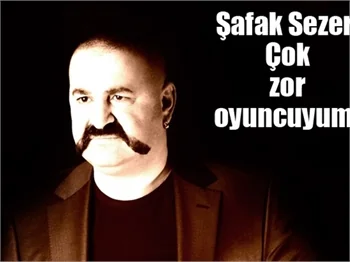 Şafak Sezer: Çok zor oyuncuyum!