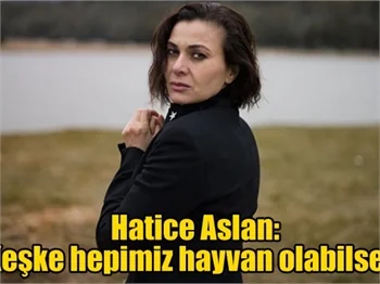 Hatice Aslan: Keşke hepimiz hayvan olabilsek