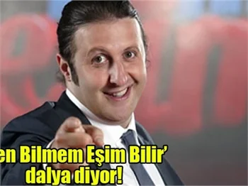 Ben Bilmem Eşim Bilir dalya diyor!